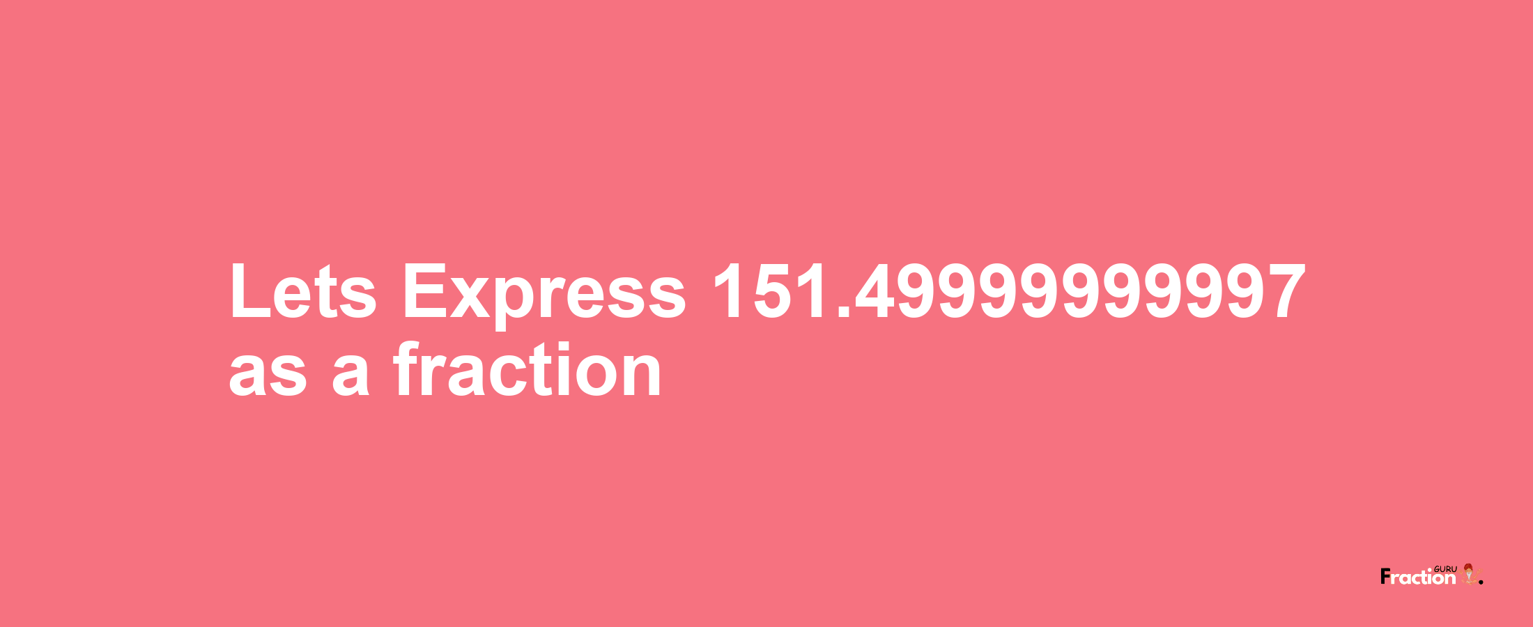 Lets Express 151.49999999997 as afraction